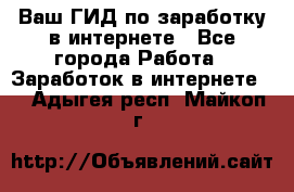 Ваш ГИД по заработку в интернете - Все города Работа » Заработок в интернете   . Адыгея респ.,Майкоп г.